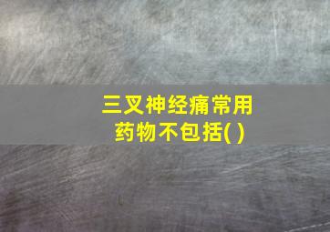 三叉神经痛常用药物不包括( )